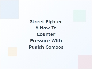 How to Counter Pressure with Punish Combos in Street Fighter 6