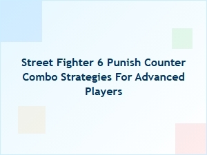 Street Fighter 6 Punish Counter Combo Strategies for Advanced Players